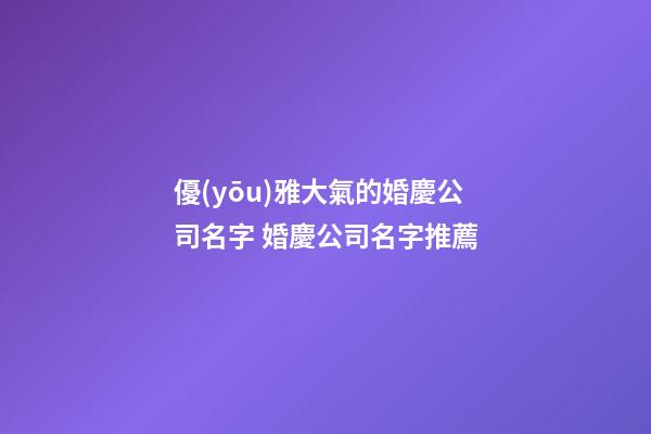 優(yōu)雅大氣的婚慶公司名字 婚慶公司名字推薦